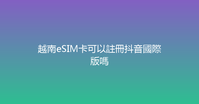 越南eSIM卡可以註冊抖音國際版嗎 