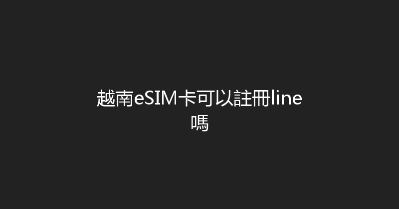 越南eSIM卡可以註冊line嗎 