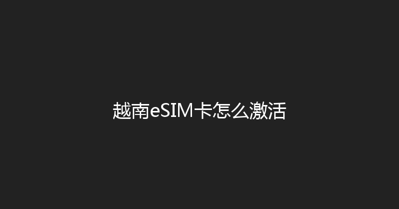 越南eSIM卡怎么激活 