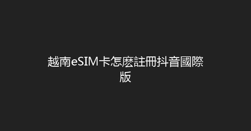 越南eSIM卡怎麽註冊抖音國際版 