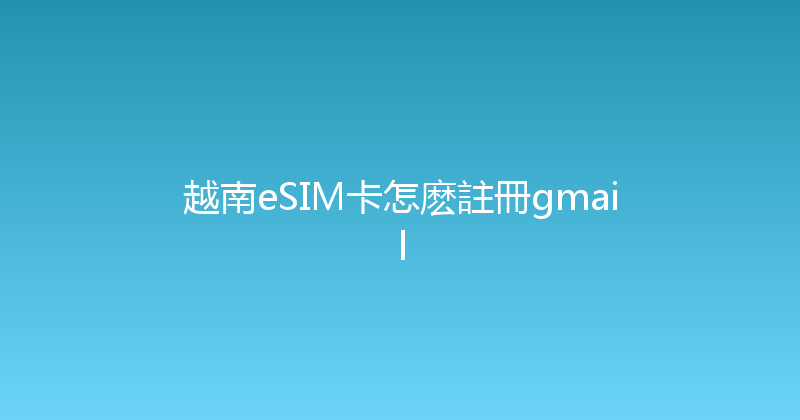 越南eSIM卡怎麽註冊gmail 