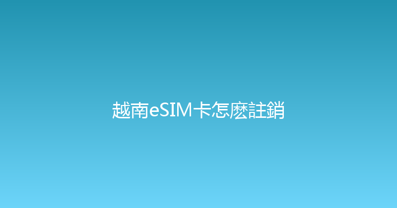 越南eSIM卡怎麽註銷 