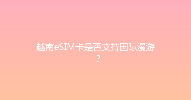 越南eSIM卡是否支持国际漫游？ 