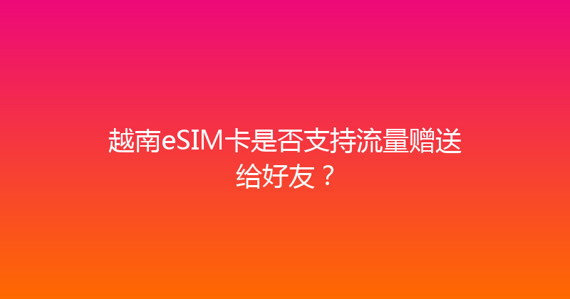 越南eSIM卡是否支持流量赠送给好友？ 