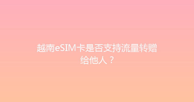 越南eSIM卡是否支持流量转赠给他人？ 