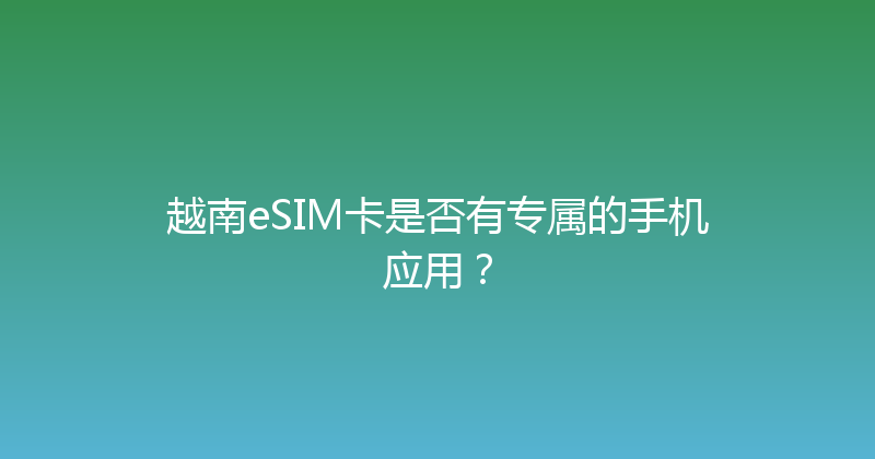 越南eSIM卡是否有专属的手机应用？ 