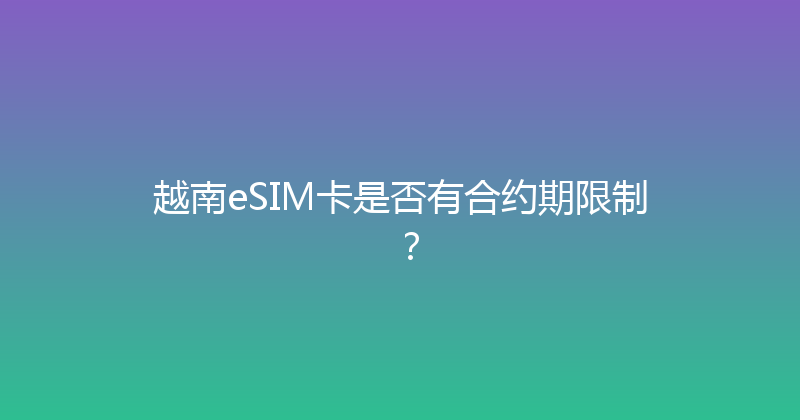 越南eSIM卡是否有合约期限制？ 