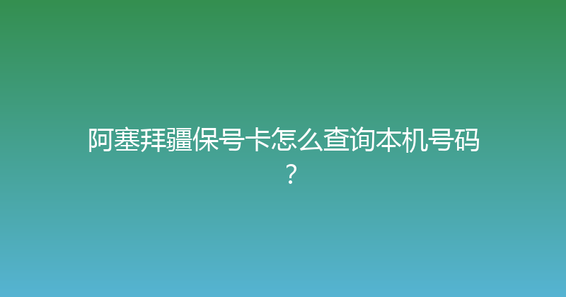 阿塞拜疆保号卡怎么查询本机号码？ 