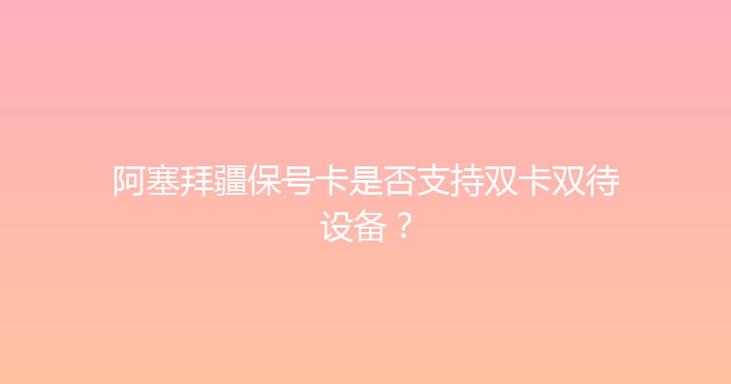 阿塞拜疆保号卡是否支持双卡双待设备？ 