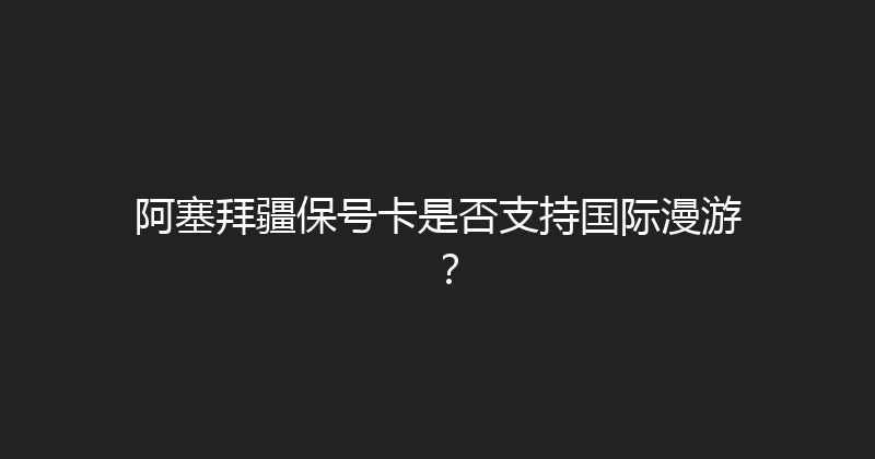 阿塞拜疆保号卡是否支持国际漫游？ 