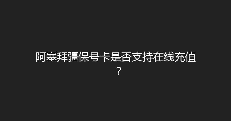 阿塞拜疆保号卡是否支持在线充值？ 
