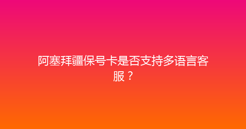 阿塞拜疆保号卡是否支持多语言客服？ 