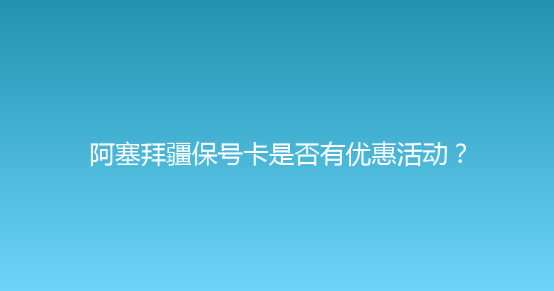 阿塞拜疆保号卡是否有优惠活动？ 