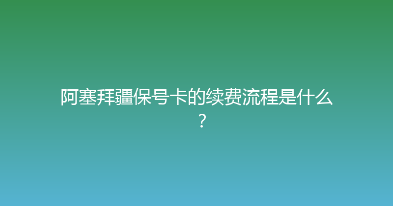 阿塞拜疆保号卡的续费流程是什么？ 
