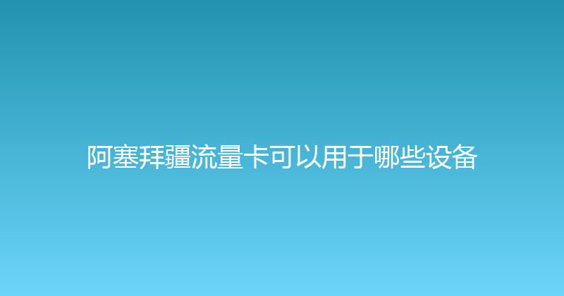 阿塞拜疆流量卡可以用于哪些设备 