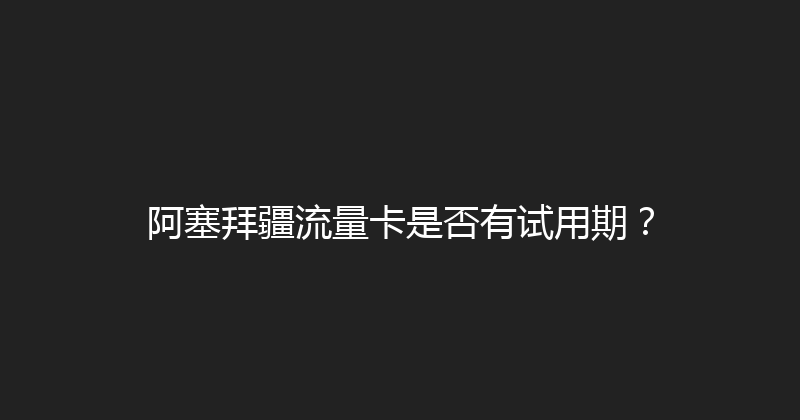 阿塞拜疆流量卡是否有试用期？ 