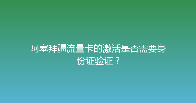 阿塞拜疆流量卡的激活是否需要身份证验证？ 