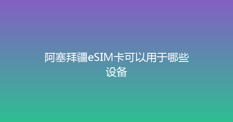 阿塞拜疆eSIM卡可以用于哪些设备 