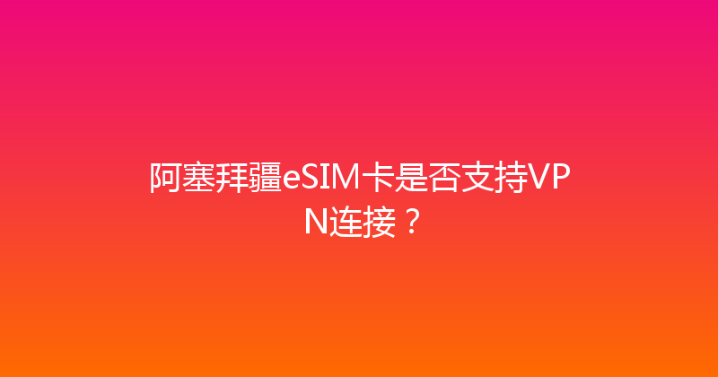 阿塞拜疆eSIM卡是否支持VPN连接？ 