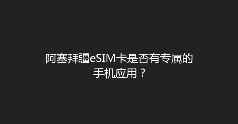 阿塞拜疆eSIM卡是否有专属的手机应用？ 