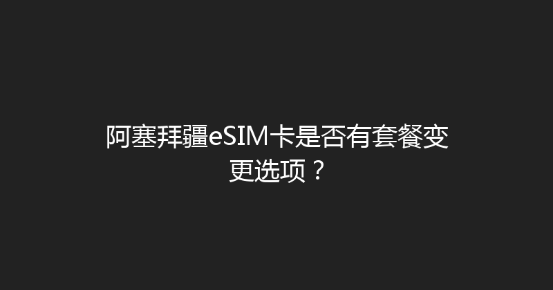 阿塞拜疆eSIM卡是否有套餐变更选项？ 