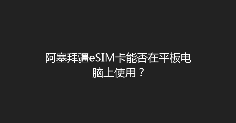 阿塞拜疆eSIM卡能否在平板电脑上使用？ 