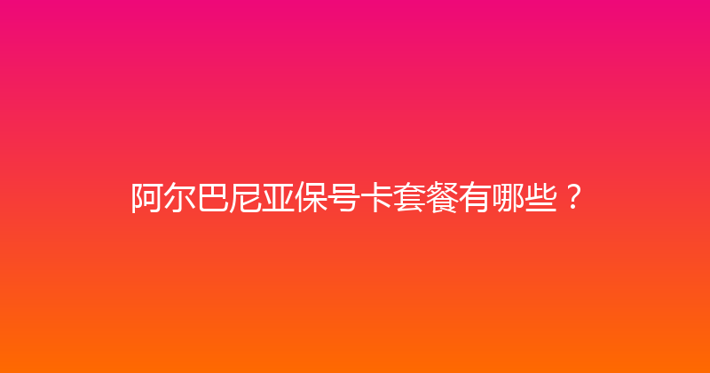 阿尔巴尼亚保号卡套餐有哪些？ 
