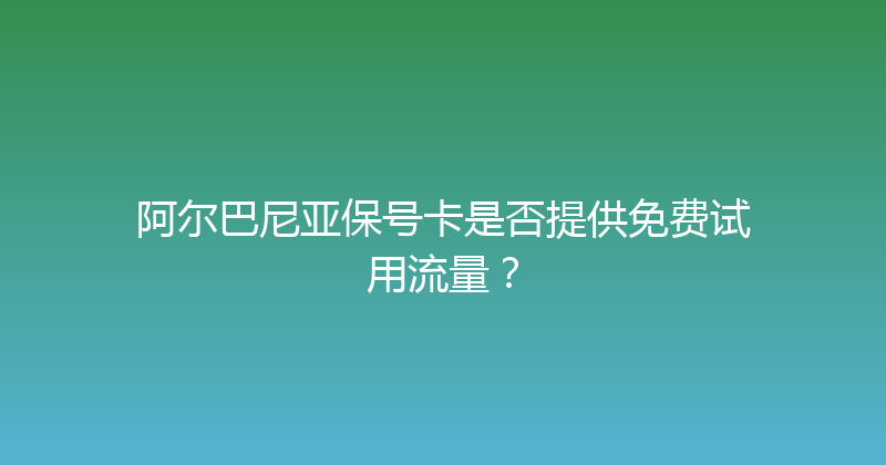 阿尔巴尼亚保号卡是否提供免费试用流量？ 