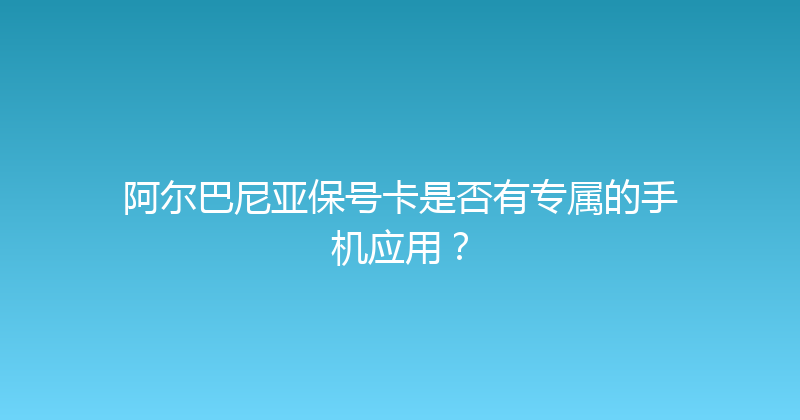 阿尔巴尼亚保号卡是否有专属的手机应用？ 
