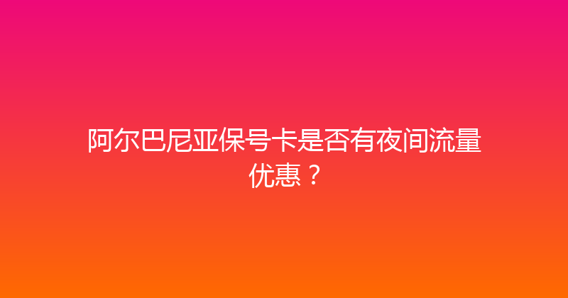 阿尔巴尼亚保号卡是否有夜间流量优惠？ 