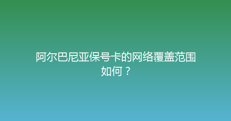阿尔巴尼亚保号卡的网络覆盖范围如何？ 