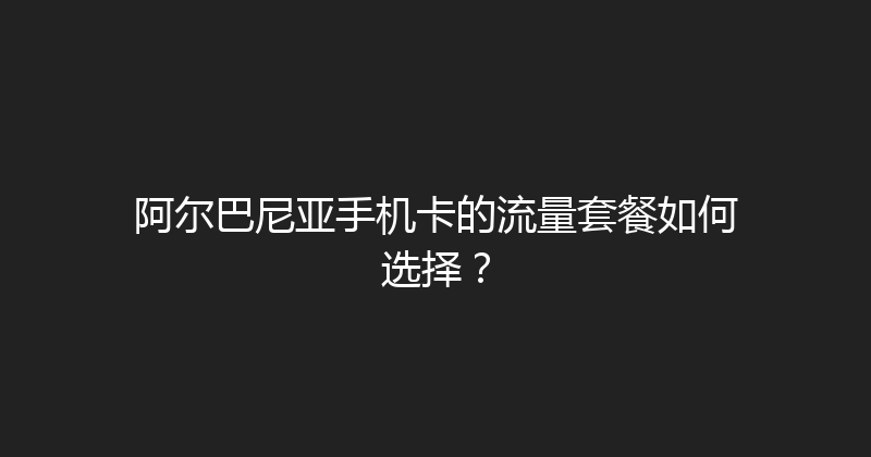 阿尔巴尼亚手机卡的流量套餐如何选择？ 