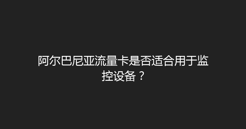阿尔巴尼亚流量卡是否适合用于监控设备？ 