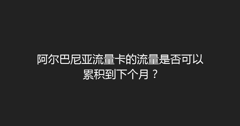 阿尔巴尼亚流量卡的流量是否可以累积到下个月？ 