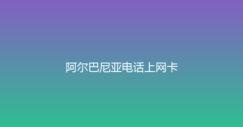 阿尔巴尼亚电话上网卡 