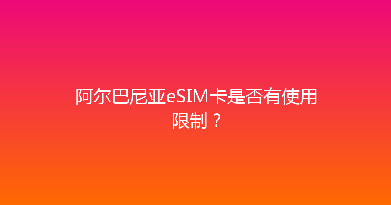 阿尔巴尼亚eSIM卡是否有使用限制？ 