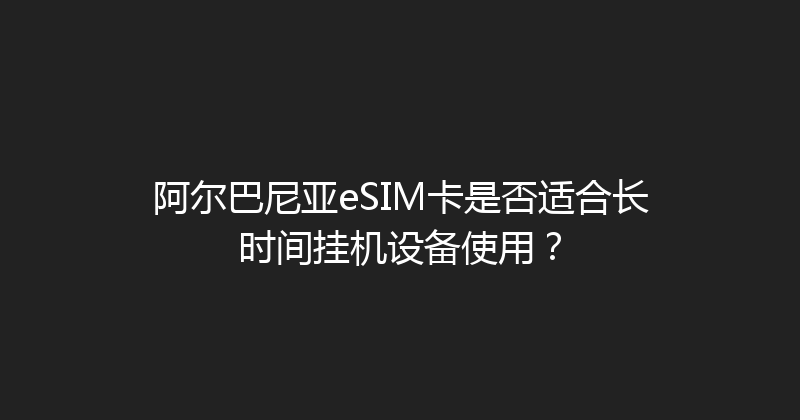 阿尔巴尼亚eSIM卡是否适合长时间挂机设备使用？ 