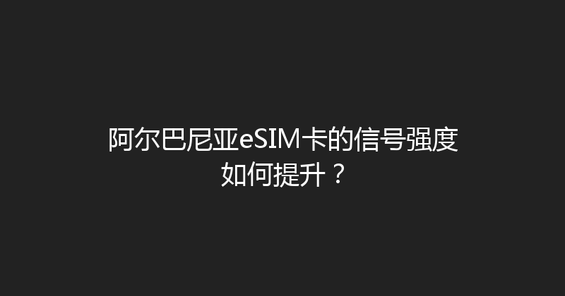 阿尔巴尼亚eSIM卡的信号强度如何提升？ 