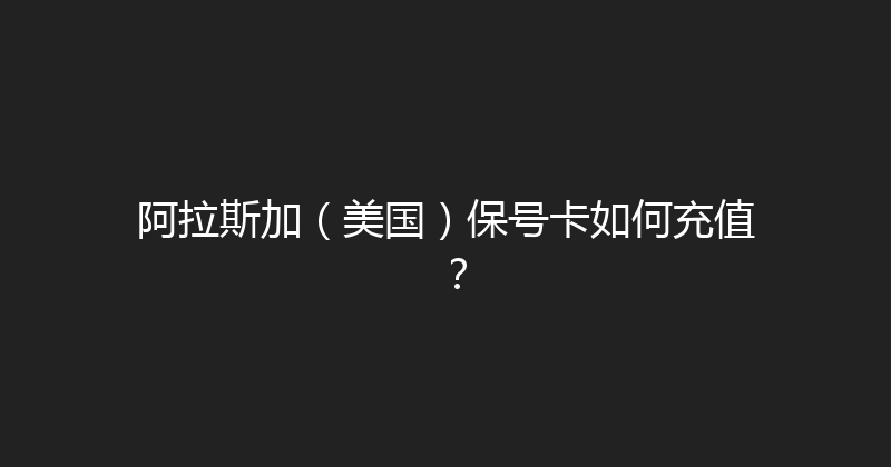 阿拉斯加（美国）保号卡如何充值？ 