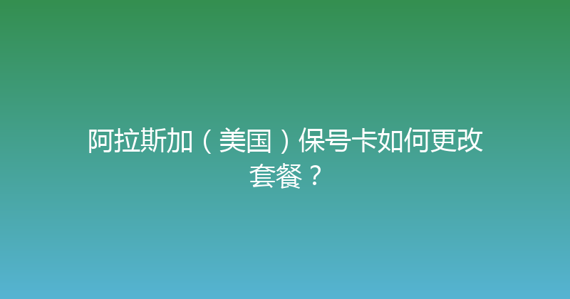 阿拉斯加（美国）保号卡如何更改套餐？ 
