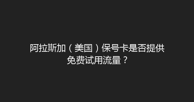 阿拉斯加（美国）保号卡是否提供免费试用流量？ 