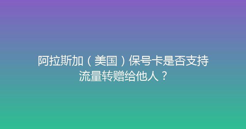 阿拉斯加（美国）保号卡是否支持流量转赠给他人？ 