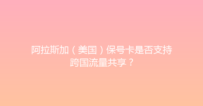 阿拉斯加（美国）保号卡是否支持跨国流量共享？ 