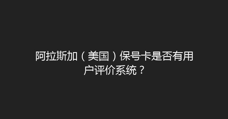 阿拉斯加（美国）保号卡是否有用户评价系统？ 