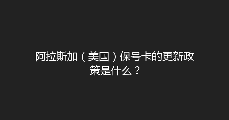 阿拉斯加（美国）保号卡的更新政策是什么？ 