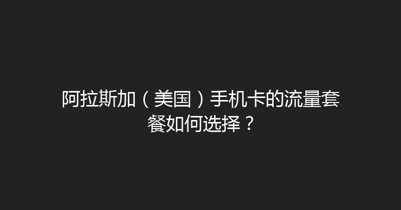 阿拉斯加（美国）手机卡的流量套餐如何选择？ 