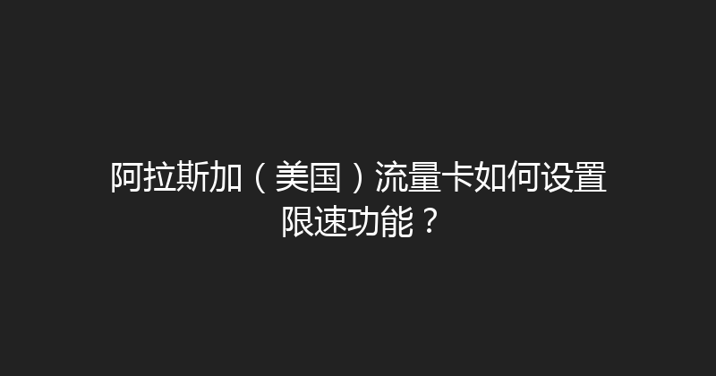 阿拉斯加（美国）流量卡如何设置限速功能？ 