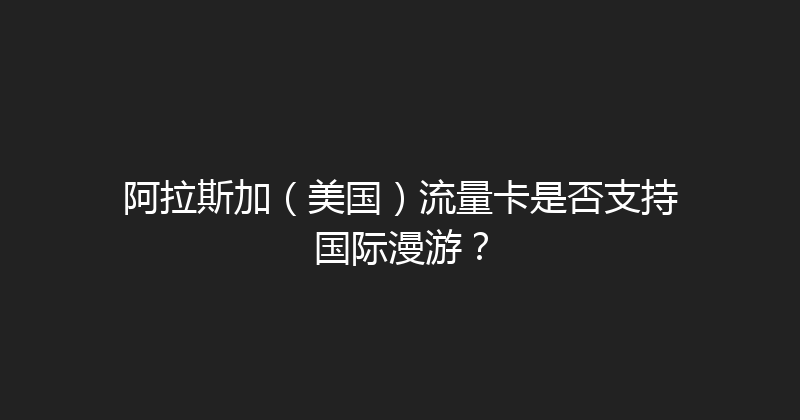 阿拉斯加（美国）流量卡是否支持国际漫游？ 