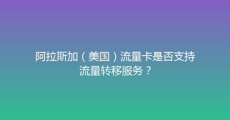 阿拉斯加（美国）流量卡是否支持流量转移服务？ 