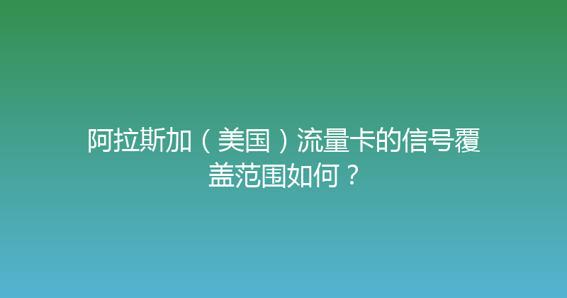 阿拉斯加（美国）流量卡的信号覆盖范围如何？ 